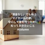 「頭金なし」でも叶うマイホームの夢。安心して家を持つために知っておきたいこと #column