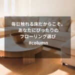 毎日触れる床だからこそ。あなたにぴったりのフローリング選び #column