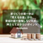 家づくりの第一歩は「見えるお金」から。資金計画で後悔しないために押さえておきたいポイント #column