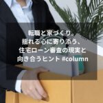 転職と家づくり。揺れる心に寄り添う、住宅ローン審査の現実と向き合うヒント #column