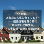 “その家、あなたの人生に合ってる？”──建売住宅を買う前に知らないと損する“人生設計”の視点#column