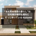 “まだ見ぬ理想の暮らし”は、住宅展示場の玄関先にそっと待っている #column