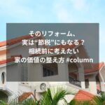 そのリフォーム、実は“節税”にもなる？相続前に考えたい家の価値の整え方 #column