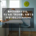 集中力は設計できる。子どもの「学びの芽」を育てる住まいのヒント #column