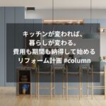 キッチンが変われば、暮らしが変わる。費用も期間も納得して始めるリフォーム計画 #column