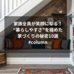 家族全員が笑顔になる！“暮らしやすさ”を極めた家づくりの秘密10選#column