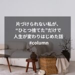 片づけられない私が、“ひとつ捨てた”だけで人生が変わりはじめた話 #column