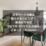 在宅ワークの敵は“散らかるリビング”。解決のカギは『1分で片づけられる仕組み』にあった！#column