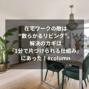 在宅ワークの敵は“散らかるリビング”。解決のカギは『1分で片づけられる仕組み』にあった！#column