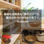 食材も日用品も“隠すだけ”で、毎日の片付けが5分で完了！#column