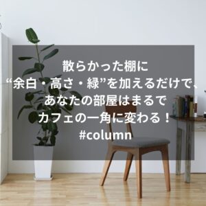 散らかった棚に“余白・高さ・緑”を加えるだけで、あなたの部屋はまるでカフェの一角に変わる！#column