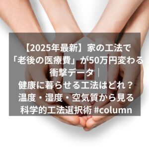 【2025年最新】家の工法で「老後の医療費」が50万円変わる衝撃データ|健康に暮らせる工法はどれ?温度・湿度・空気質から見る科学的工法選択術 #column
