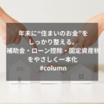年末に“住まいのお金”をしっかり整える。補助金・ローン控除・固定資産税をやさしく一本化 #column
