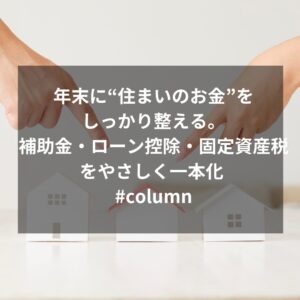 年末に“住まいのお金”をしっかり整える。補助金・ローン控除・固定資産税をやさしく一本化 #column
