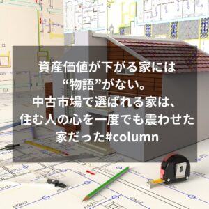 資産価値が下がる家には“物語”がない。中古市場で選ばれる家は、住む人の心を一度でも震わせた家だった#column