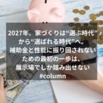 2027年、家づくりは“選ぶ時代”から“選ばれる時代”へ。補助金と性能に振り回されないための最初の一歩は、展示場でしか踏み出せない#column