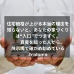 住宅価格が上がる本当の理由を知らないと、あなたの家づくりは“入口”でつまずく。──真実を知った人から、展示場で確かめ始めている#column