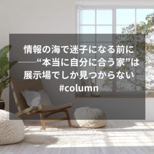 情報の海で迷子になる前に──“本当に自分に合う家”は展示場でしか見つからない#column